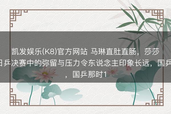 凯发娱乐(K8)官方网站 马琳直肚直肠，莎莎在与日乒决赛中的弥留与压力令东说念主印象长远，国乒那时1
