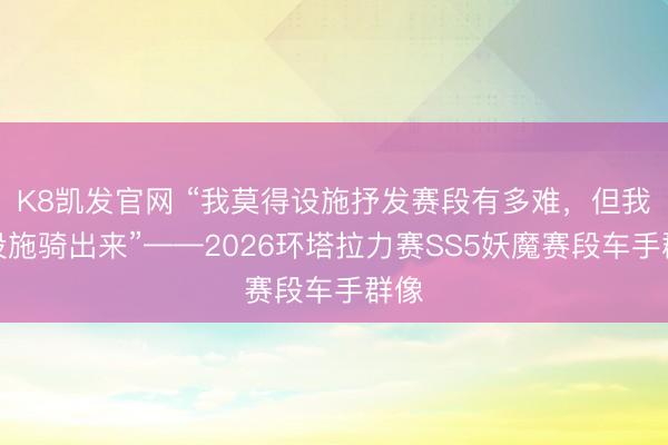 K8凯发官网 “我莫得设施抒发赛段有多难，但我有设施骑出来”——2026环塔拉力赛SS5妖魔赛段车手群像