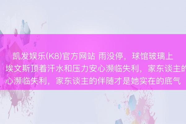 凯发娱乐(K8)官方网站 雨没停，球馆玻璃上的水珠像行运敲打节律，埃文斯顶着汗水和压力安心濒临失利，家东谈主的伴随才是她实在的底气