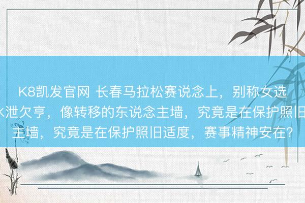 K8凯发官网 长春马拉松赛说念上，别称女选手被一群男选手围得水泄欠亨，像转移的东说念主墙，究竟是在保护照旧适度，赛事精神安在？