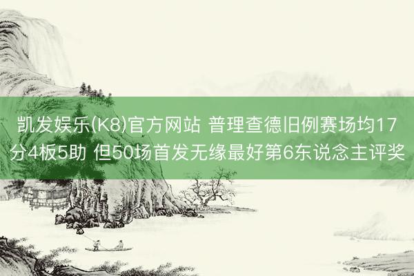凯发娱乐(K8)官方网站 普理查德旧例赛场均17分4板5助 但50场首发无缘最好第6东说念主评奖