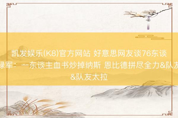 凯发娱乐(K8)官方网站 好意思网友谈76东谈主输绿军：一东谈主血书炒掉纳斯 恩比德拼尽全力&队友太拉