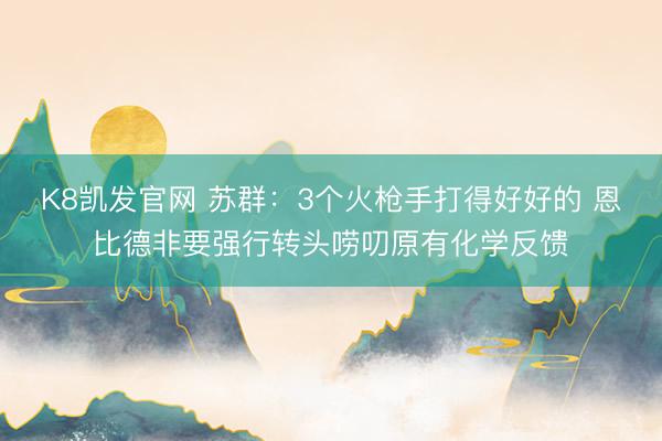 K8凯发官网 苏群：3个火枪手打得好好的 恩比德非要强行转头唠叨原有化学反馈