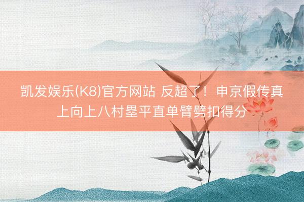 凯发娱乐(K8)官方网站 反超了！申京假传真上向上八村塁平直单臂劈扣得分