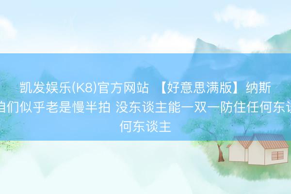 凯发娱乐(K8)官方网站 【好意思满版】纳斯：咱们似乎老是慢半拍 没东谈主能一双一防住任何东谈主