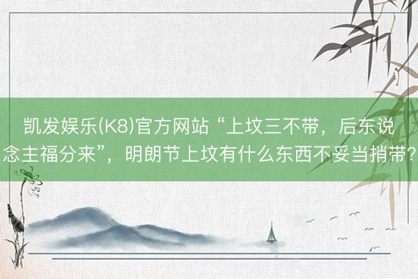 凯发娱乐(K8)官方网站 “上坟三不带，后东说念主福分来”，明朗节上坟有什么东西不妥当捎带？