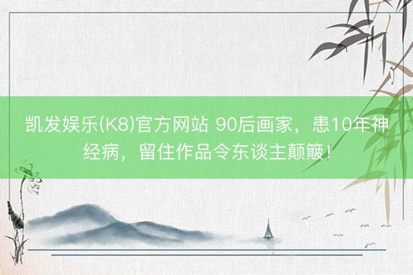 凯发娱乐(K8)官方网站 90后画家，患10年神经病，留住作品令东谈主颠簸！