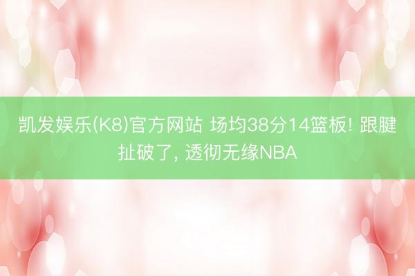 凯发娱乐(K8)官方网站 场均38分14篮板! 跟腱扯破了， 透彻无缘NBA