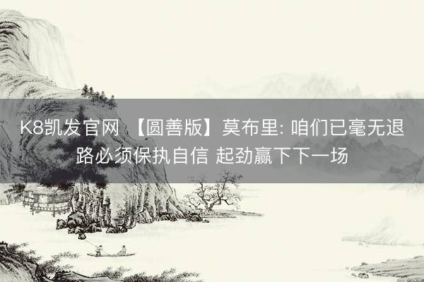 K8凯发官网 【圆善版】莫布里: 咱们已毫无退路必须保执自信 起劲赢下下一场
