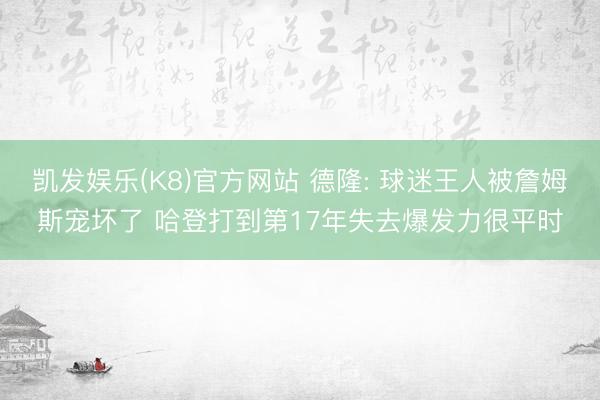 凯发娱乐(K8)官方网站 德隆: 球迷王人被詹姆斯宠坏了 哈登打到第17年失去爆发力很平时