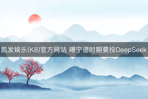 凯发娱乐(K8)官方网站 曝宁德时期要投DeepSeek