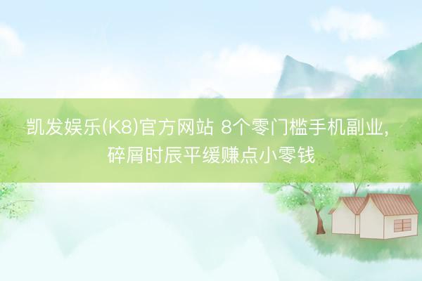 凯发娱乐(K8)官方网站 8个零门槛手机副业， 碎屑时辰平缓赚点小零钱