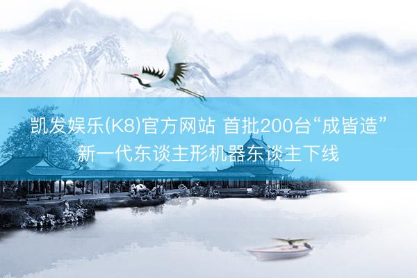 凯发娱乐(K8)官方网站 首批200台“成皆造”新一代东谈主形机器东谈主下线