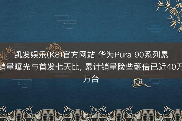 凯发娱乐(K8)官方网站 华为Pura 90系列累计销量曝光与首发七天比， 累计销量险些翻倍已近40万台