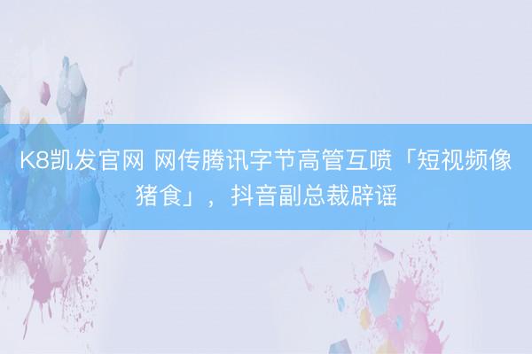 K8凯发官网 网传腾讯字节高管互喷「短视频像猪食」，抖音副总裁辟谣