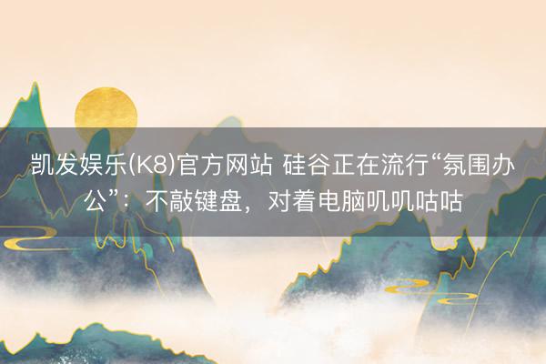 凯发娱乐(K8)官方网站 硅谷正在流行“氛围办公”：不敲键盘，对着电脑叽叽咕咕