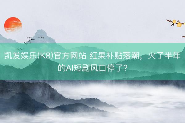 凯发娱乐(K8)官方网站 红果补贴落潮，火了半年的AI短剧风口停了？