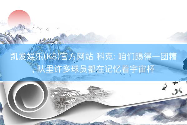 凯发娱乐(K8)官方网站 科克: 咱们踢得一团糟， 队里许多球员都在记忆着宇宙杯