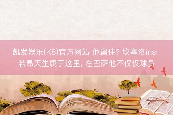 凯发娱乐(K8)官方网站 他留住? 坎塞洛ins: 若昂天生属于这里， 在巴萨他不仅仅球员