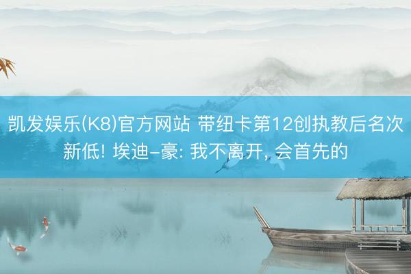 凯发娱乐(K8)官方网站 带纽卡第12创执教后名次新低! 埃迪-豪: 我不离开， 会首先的