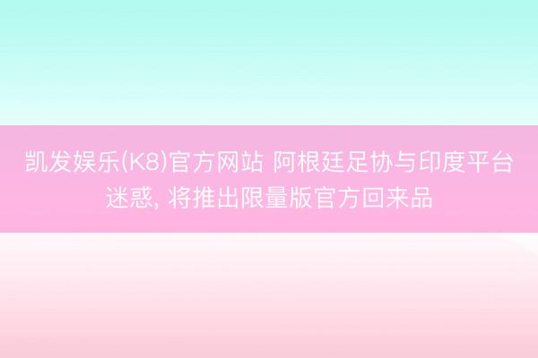 凯发娱乐(K8)官方网站 阿根廷足协与印度平台迷惑， 将推出限量版官方回来品