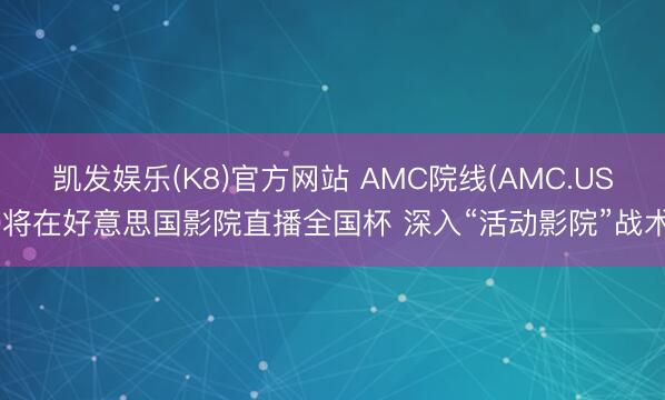 凯发娱乐(K8)官方网站 AMC院线(AMC.US)将在好意思国影院直播全国杯 深入“活动影院”战术