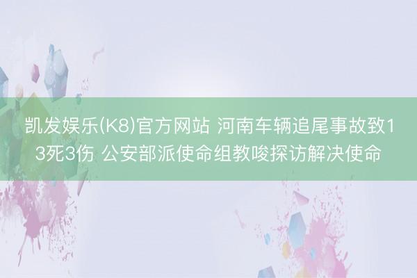 凯发娱乐(K8)官方网站 河南车辆追尾事故致13死3伤 公安部派使命组教唆探访解决使命
