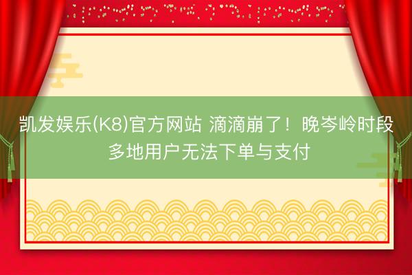 凯发娱乐(K8)官方网站 滴滴崩了！晚岑岭时段 多地用户无法下单与支付