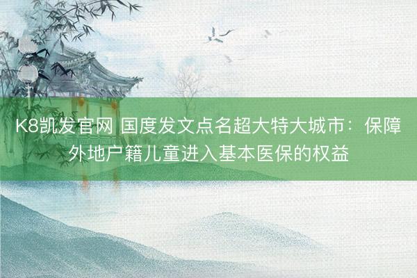 K8凯发官网 国度发文点名超大特大城市：保障外地户籍儿童进入基本医保的权益