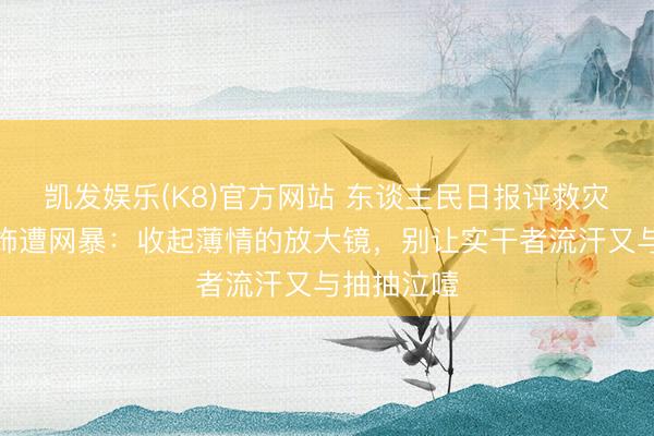 凯发娱乐(K8)官方网站 东谈主民日报评救灾干部因耳饰遭网暴：收起薄情的放大镜，别让实干者流汗又与抽抽泣噎
