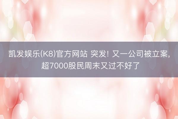 凯发娱乐(K8)官方网站 突发! 又一公司被立案， 超7000股民周末又过不好了