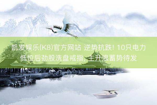 凯发娱乐(K8)官方网站 逆势抗跌! 10只电力低位后劲股洗盘戒指， 主升浪蓄势待发
