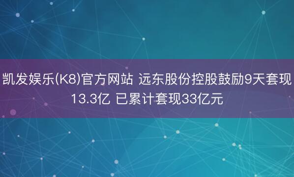 凯发娱乐(K8)官方网站 远东股份控股鼓励9天套现13.3亿 已累计套现33亿元