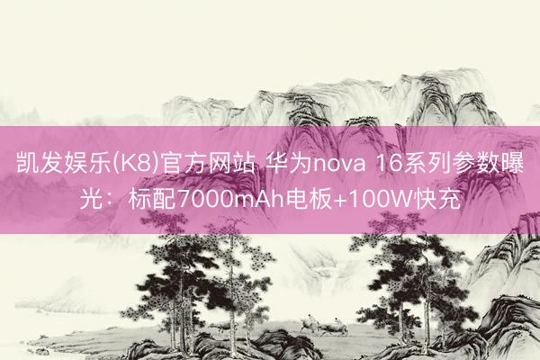 凯发娱乐(K8)官方网站 华为nova 16系列参数曝光：标配7000mAh电板+100W快充