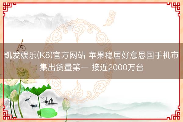 凯发娱乐(K8)官方网站 苹果稳居好意思国手机市集出货量第一 接近2000万台