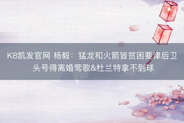 K8凯发官网 杨毅：猛龙和火箭皆贫困要津后卫 头号得离婚莺歌&杜兰特拿不到球