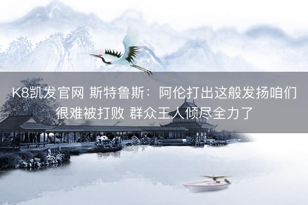 K8凯发官网 斯特鲁斯：阿伦打出这般发扬咱们很难被打败 群众王人倾尽全力了