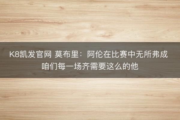 K8凯发官网 莫布里:阿伦在比赛中无所弗成 咱们每一场齐需要这么的他