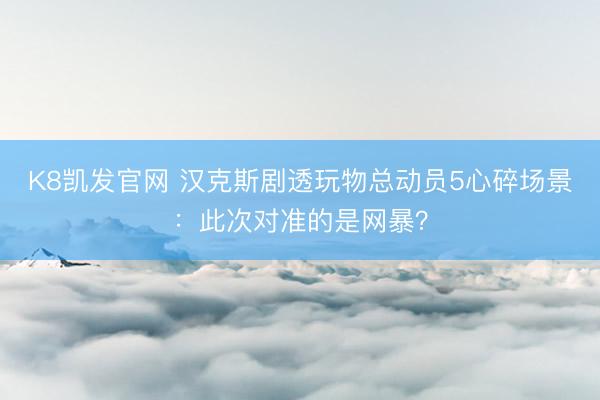 K8凯发官网 汉克斯剧透玩物总动员5心碎场景：此次对准的是网暴？