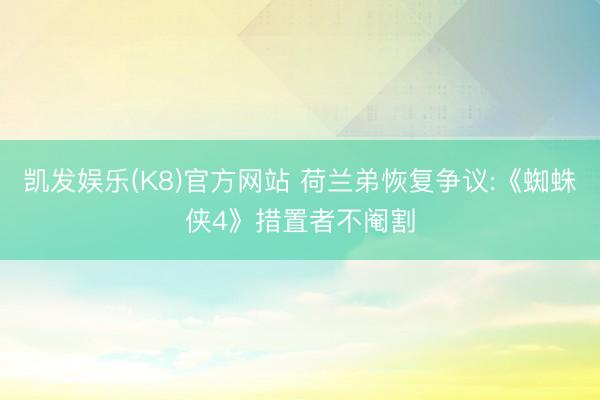 凯发娱乐(K8)官方网站 荷兰弟恢复争议:《蜘蛛侠4》措置者不阉割