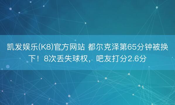 凯发娱乐(K8)官方网站 都尔克泽第65分钟被换下！8次丢失球权，吧友打分2.6分