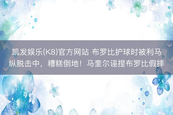 凯发娱乐(K8)官方网站 布罗比护球时被利马纵脱击中，糟糕倒地！马奎尔诬捏布罗比假摔