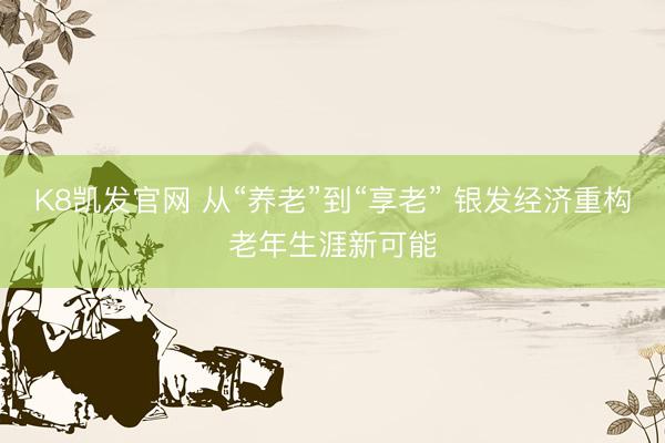 K8凯发官网 从“养老”到“享老” 银发经济重构老年生涯新可能