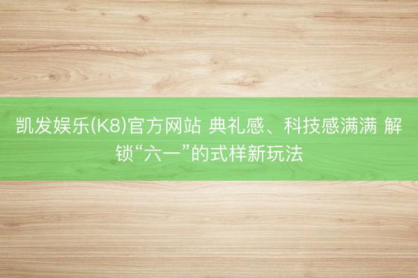 凯发娱乐(K8)官方网站 典礼感、科技感满满 解锁“六一”的式样新玩法
