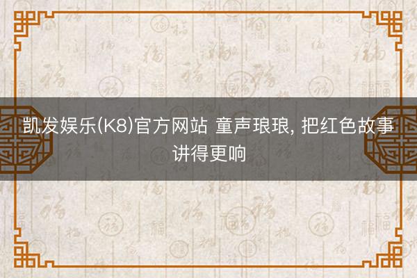 凯发娱乐(K8)官方网站 童声琅琅, 把红色故事讲得更响