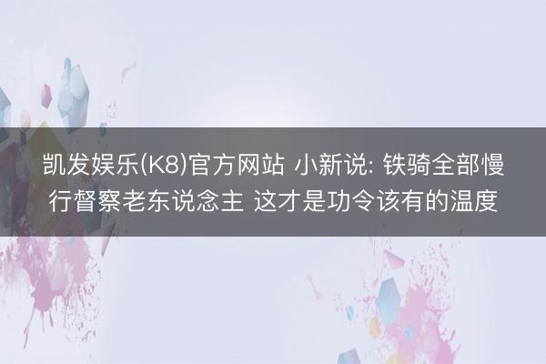 凯发娱乐(K8)官方网站 小新说: 铁骑全部慢行督察老东说念主 这才是功令该有的温度