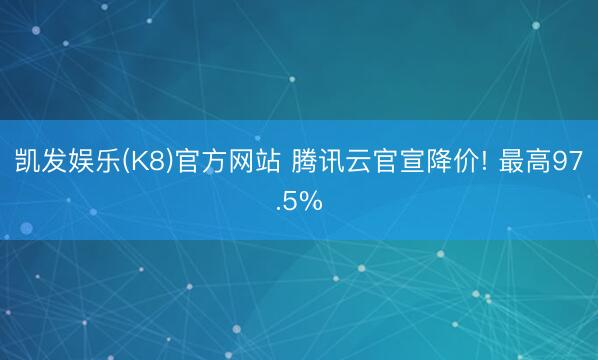 凯发娱乐(K8)官方网站 腾讯云官宣降价! 最高97.5%