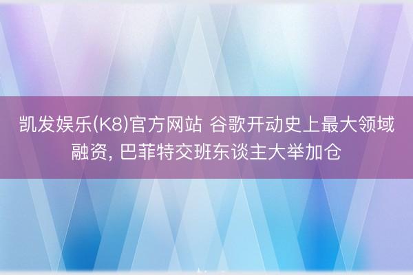 凯发娱乐(K8)官方网站 谷歌开动史上最大领域融资， 巴菲特交班东谈主大举加仓