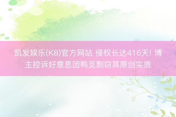 凯发娱乐(K8)官方网站 侵权长达416天! 博主控诉好意思团鸭觅剽窃其原创实质