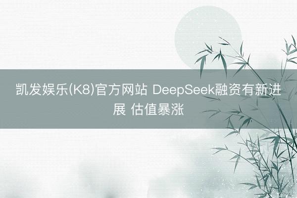 凯发娱乐(K8)官方网站 DeepSeek融资有新进展 估值暴涨